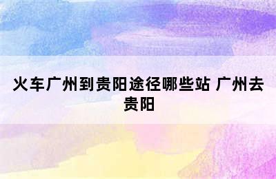 火车广州到贵阳途径哪些站 广州去贵阳